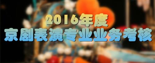 单男猛操骚逼大白腚视频国家京剧院2016年度京剧表演专业业务考...